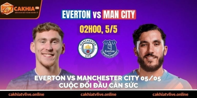 Everton Vs Manchester City 05/05 – Cuộc Đối Đầu Cân Sức