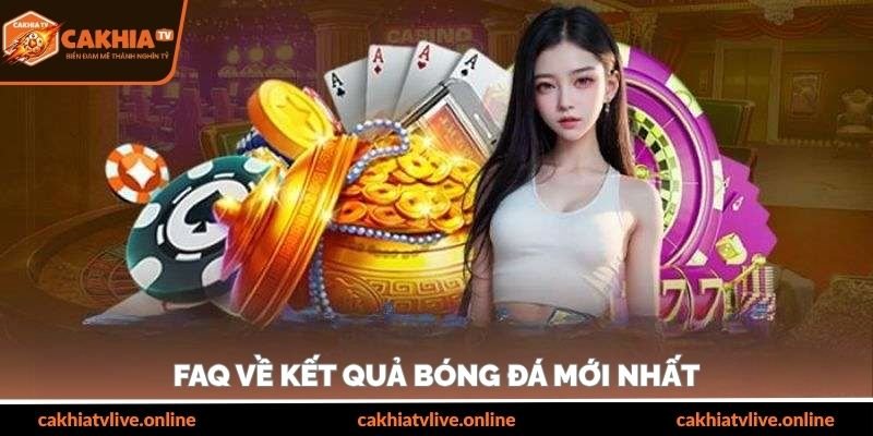 FAQ về kết quả bóng đá mới nhất 