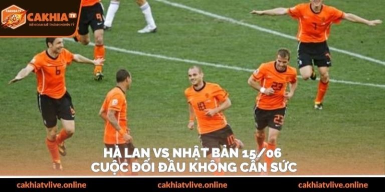 Hà Lan Vs Nhật Bản 15/06 – Cuộc Đối Đầu Không Cân Sức