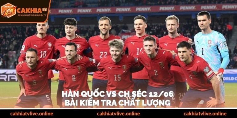 Hàn Quốc Vs CH Séc 12/06 – Bài Kiểm Tra Chất Lượng