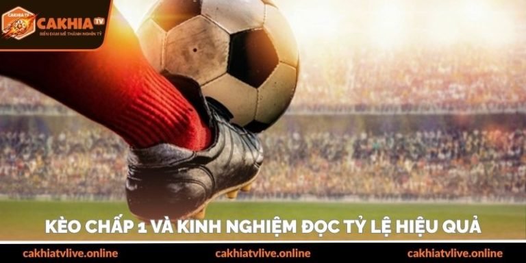 Kèo chấp 1 và kinh nghiệm đọc hiệu quả cho người chơi
