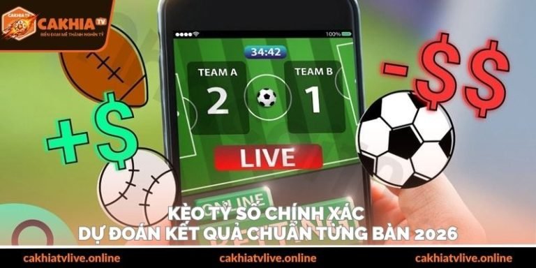 Kèo Tỷ Số Chính Xác – Dự Đoán Kết Quả Chuẩn Từng Bàn 2026