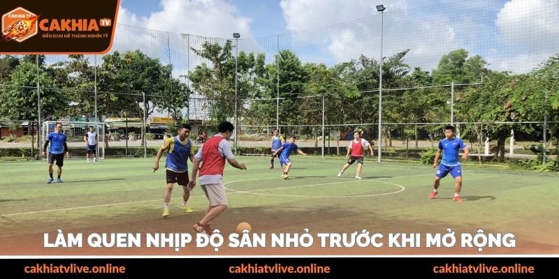 Làm quen nhịp độ sân nhỏ trước khi mở rộng