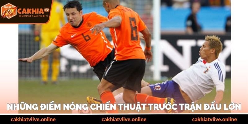 Những điểm nóng chiến thuật trước trận đấu lớn