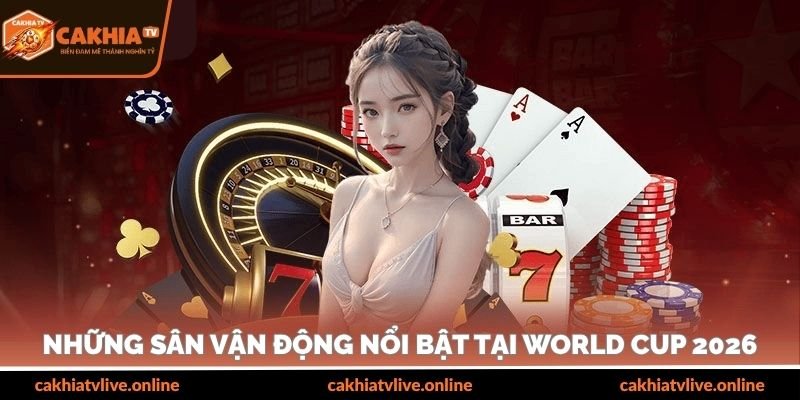 Những sân vận động nổi bật tại World Cup 2026