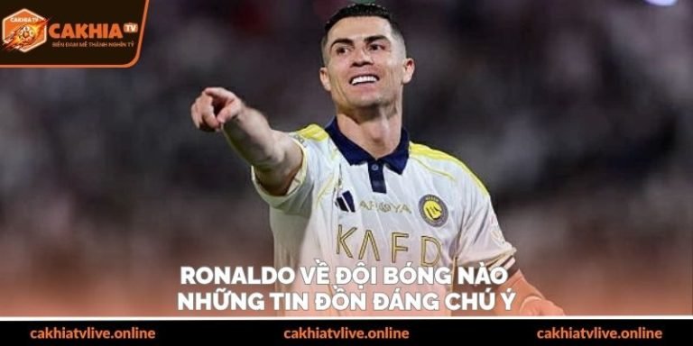 Ronaldo Về Đội Bóng Nào - Những Tin Đồn Đáng Chú Ý