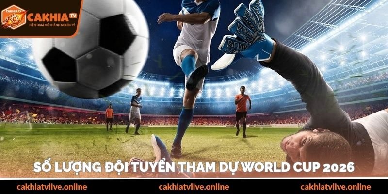 Số lượng đội tuyển tham dự World Cup 2026