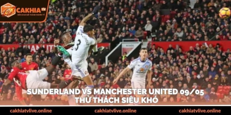 Sunderland Vs Manchester United 09/05 – Thử Thách Siêu Khó