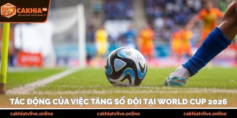 Tác động của việc tăng số đội tại World Cup 2026