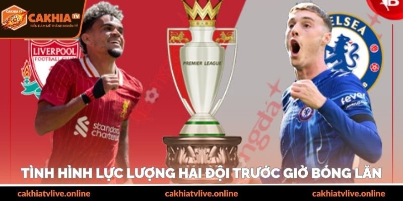Tình hình lực lượng hai đội trước giờ bóng lăn