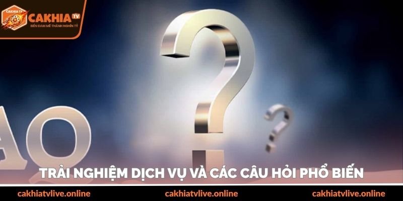 Trải nghiệm dịch vụ và các câu hỏi phổ biến