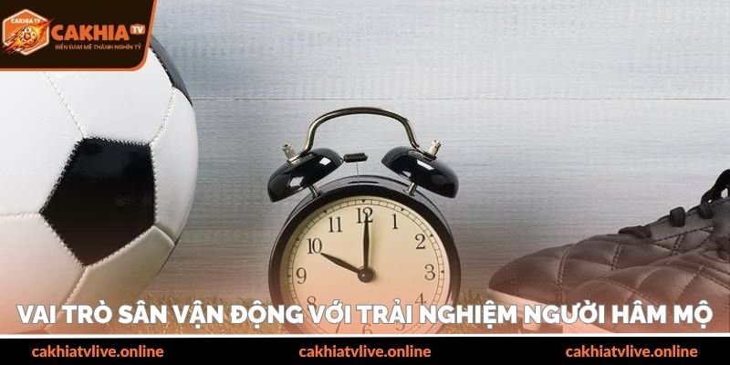 Vai trò sân vận động với trải nghiệm người hâm mộ